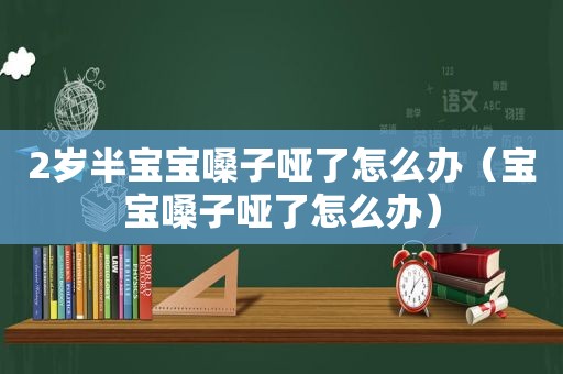 2岁半宝宝嗓子哑了怎么办（宝宝嗓子哑了怎么办）