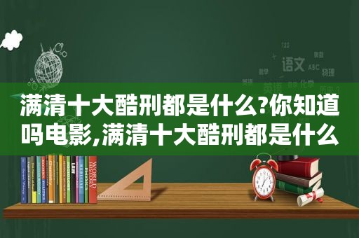 满清十大酷刑都是什么?你知道吗电影,满清十大酷刑都是什么意思