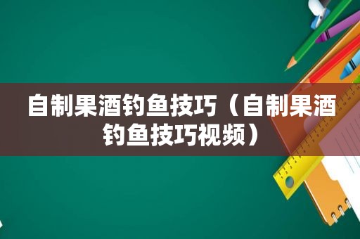 自制果酒钓鱼技巧（自制果酒钓鱼技巧视频）