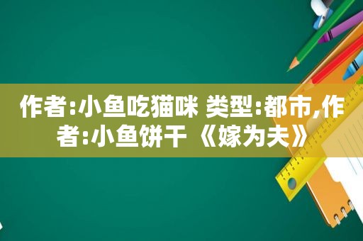 作者:小鱼吃猫咪 类型:都市,作者:小鱼饼干 《嫁为夫》