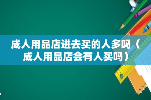 成人用品店进去买的人多吗（成人用品店会有人买吗）