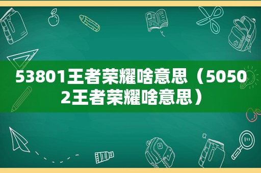 53801王者荣耀啥意思（50502王者荣耀啥意思）