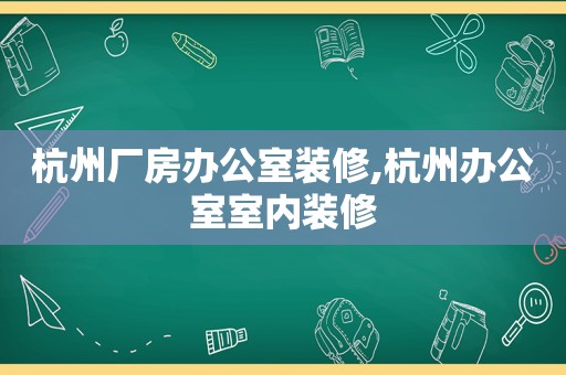 杭州厂房办公室装修,杭州办公室室内装修