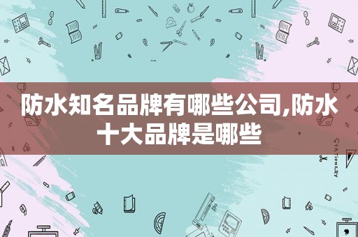 防水知名品牌有哪些公司,防水十大品牌是哪些