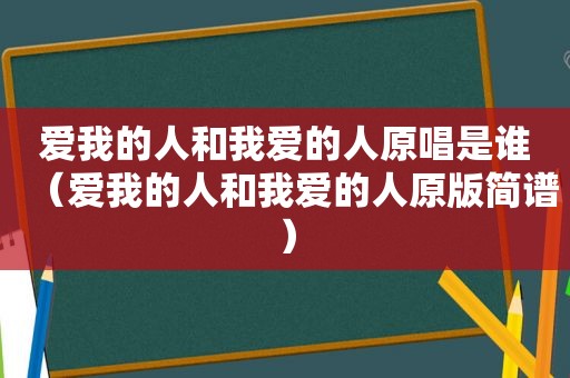 爱我的人和我爱的人原唱是谁（爱我的人和我爱的人原版简谱）