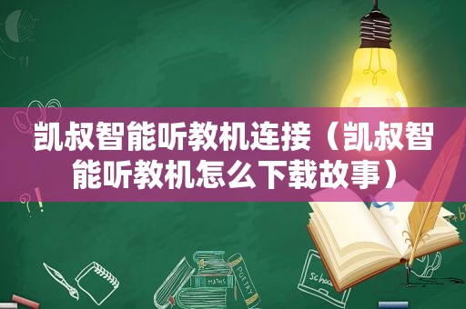 凯叔智能听教机连接（凯叔智能听教机怎么下载故事）