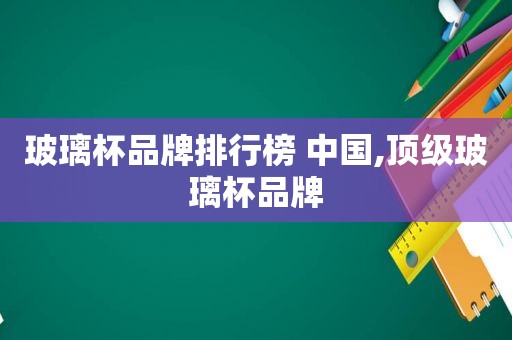 玻璃杯品牌排行榜 中国,顶级玻璃杯品牌