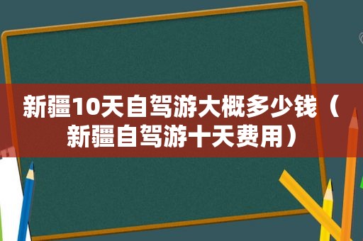 新疆10天自驾游大概多少钱（新疆自驾游十天费用）