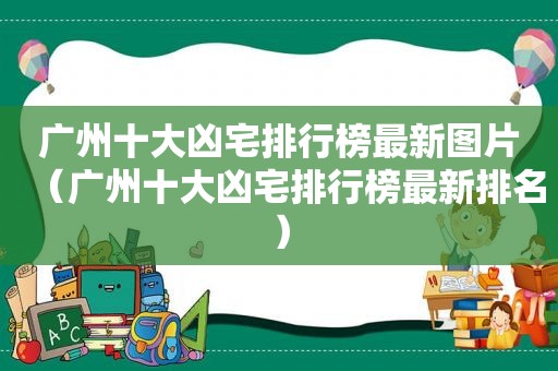 广州十大凶宅排行榜最新图片（广州十大凶宅排行榜最新排名）