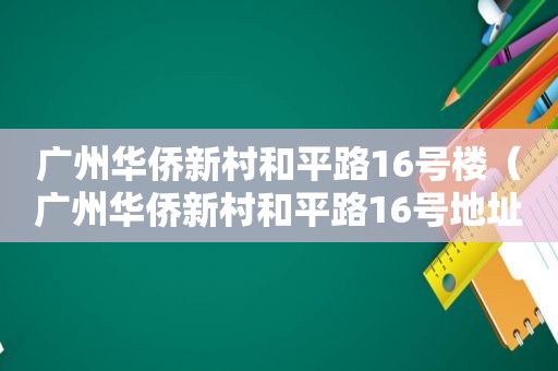 广州华侨新村和平路16号楼（广州华侨新村和平路16号地址）