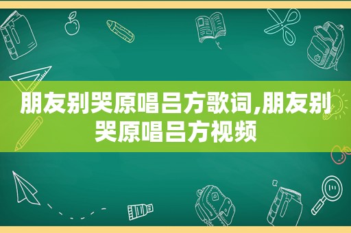 朋友别哭原唱吕方歌词,朋友别哭原唱吕方视频