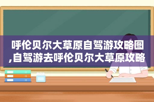 呼伦贝尔大草原自驾游攻略图,自驾游去呼伦贝尔大草原攻略