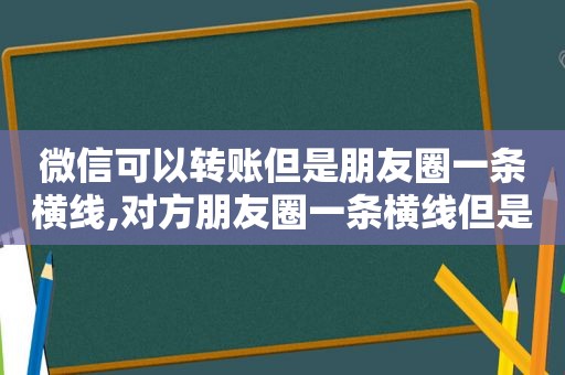 微信可以转账但是朋友圈一条横线,对方朋友圈一条横线但是可以转账