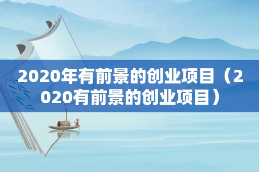 2020年有前景的创业项目（2020有前景的创业项目）