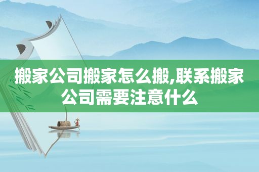 搬家公司搬家怎么搬,联系搬家公司需要注意什么