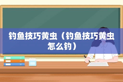 钓鱼技巧黄虫（钓鱼技巧黄虫怎么钓）