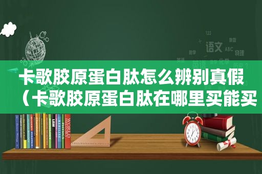 卡歌胶原蛋白肽怎么辨别真假（卡歌胶原蛋白肽在哪里买能买到正品）