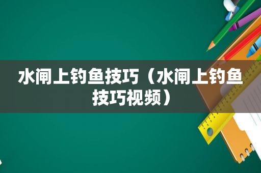 水闸上钓鱼技巧（水闸上钓鱼技巧视频）