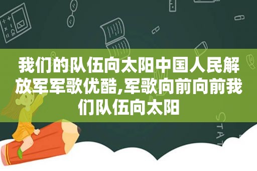 我们的队伍向太阳中国人民 *** 军歌优酷,军歌向前向前我们队伍向太阳