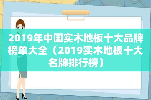 2019年中国实木地板十大品牌榜单大全（2019实木地板十大名牌排行榜）