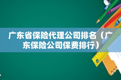 广东省保险代理公司排名（广东保险公司保费排行）