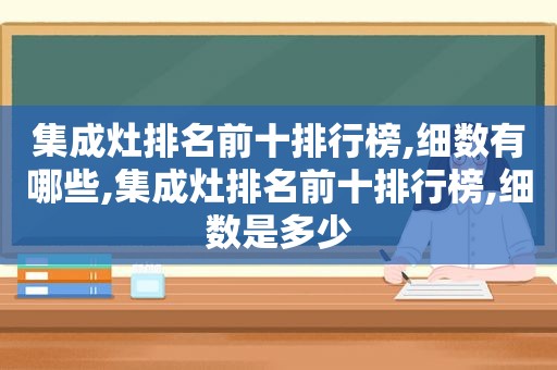 集成灶排名前十排行榜,细数有哪些,集成灶排名前十排行榜,细数是多少