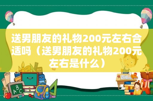 送男朋友的礼物200元左右合适吗（送男朋友的礼物200元左右是什么）