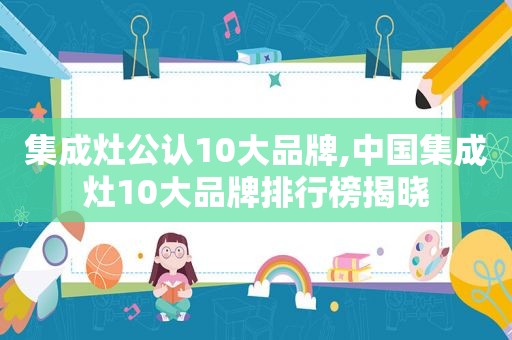 集成灶公认10大品牌,中国集成灶10大品牌排行榜揭晓