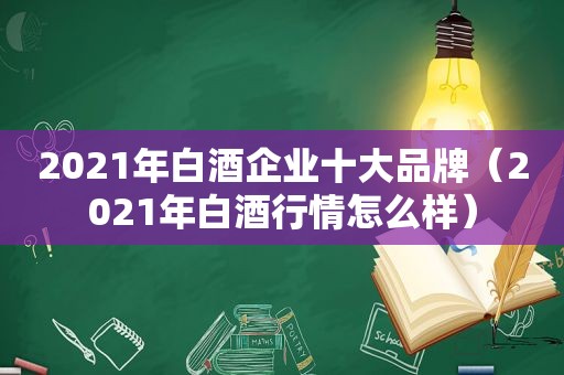 2021年白酒企业十大品牌（2021年白酒行情怎么样）