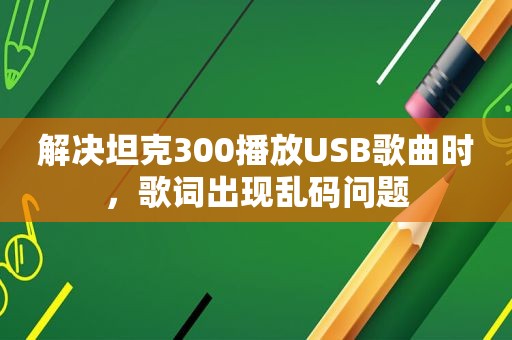 解决坦克300播放USB歌曲时，歌词出现乱码问题