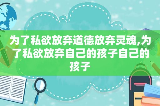 为了私欲放弃道德放弃灵魂,为了私欲放弃自己的孩子自己的孩子