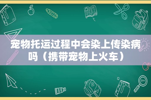 宠物托运过程中会染上传染病吗（携带宠物上火车）