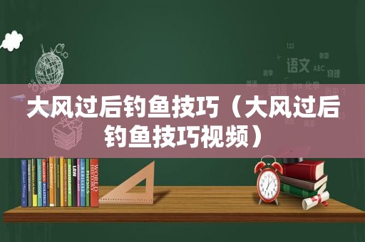 大风过后钓鱼技巧（大风过后钓鱼技巧视频）