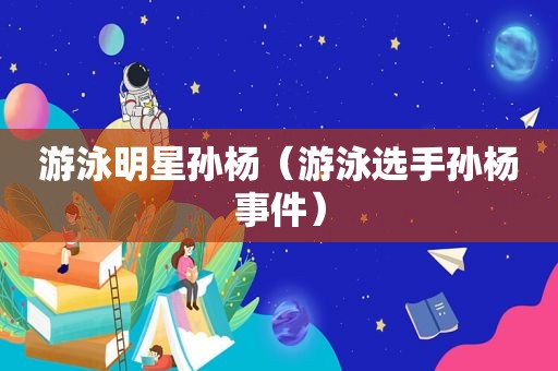 游泳明星孙杨（游泳选手孙杨事件）