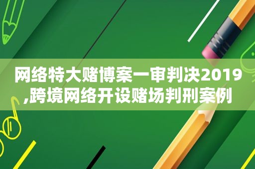 网络特大 *** 案一审判决2019,跨境网络开设 *** 判刑案例