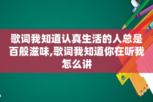 歌词我知道认真生活的人总是百般滋味,歌词我知道你在听我怎么讲