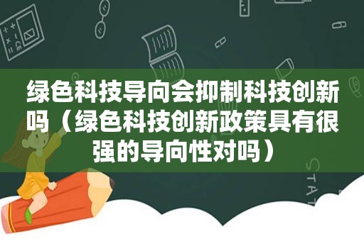 绿色科技导向会抑制科技创新吗（绿色科技创新政策具有很强的导向性对吗）