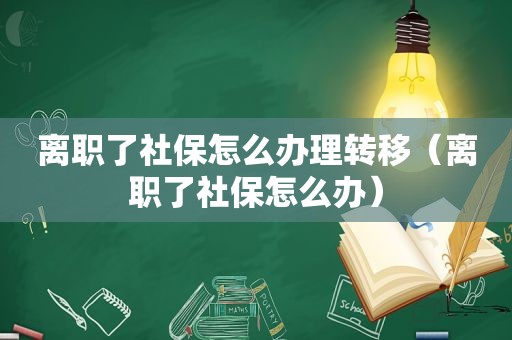 离职了社保怎么办理转移（离职了社保怎么办）