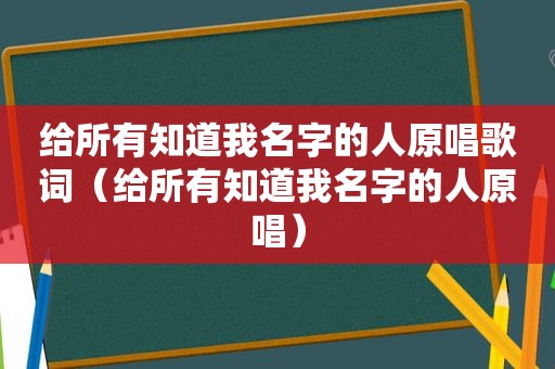 给所有知道我名字的人原唱歌词（给所有知道我名字的人原唱）