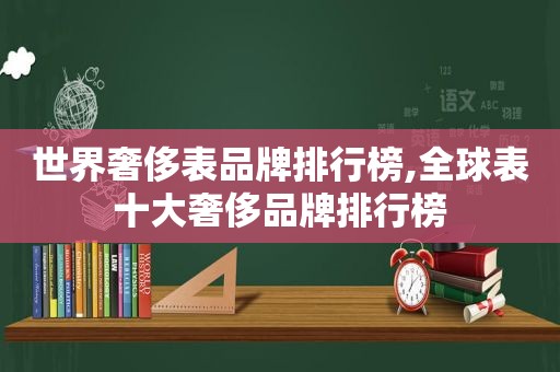 世界奢侈表品牌排行榜,全球表十大奢侈品牌排行榜