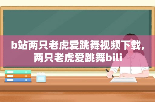 b站两只老虎爱跳舞视频下载,两只老虎爱跳舞bili