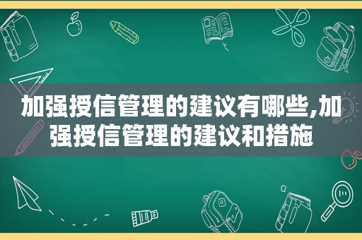 加强授信管理的建议有哪些,加强授信管理的建议和措施