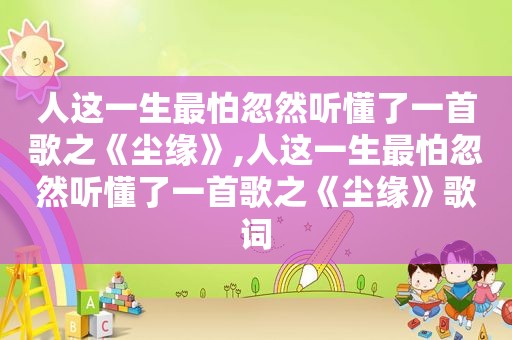 人这一生最怕忽然听懂了一首歌之《尘缘》,人这一生最怕忽然听懂了一首歌之《尘缘》歌词