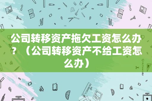 公司转移资产拖欠工资怎么办？（公司转移资产不给工资怎么办）