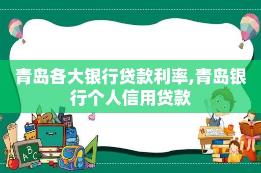 青岛各大银行贷款利率,青岛银行个人信用贷款