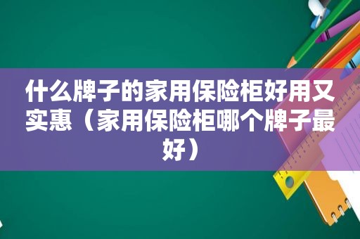 什么牌子的家用保险柜好用又实惠（家用保险柜哪个牌子最好）