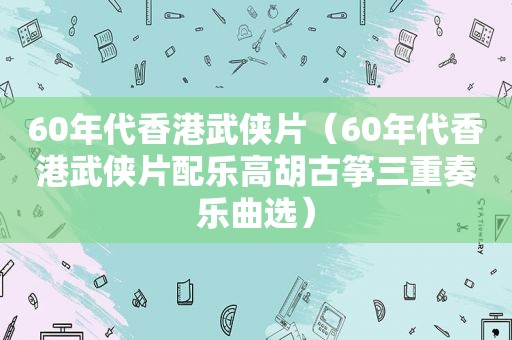 60年代香港武侠片（60年代香港武侠片配乐高胡古筝三重奏乐曲选）