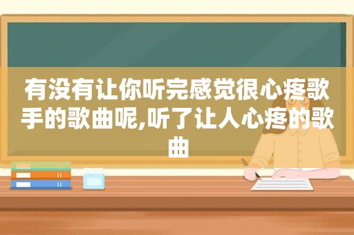 有没有让你听完感觉很心疼歌手的歌曲呢,听了让人心疼的歌曲