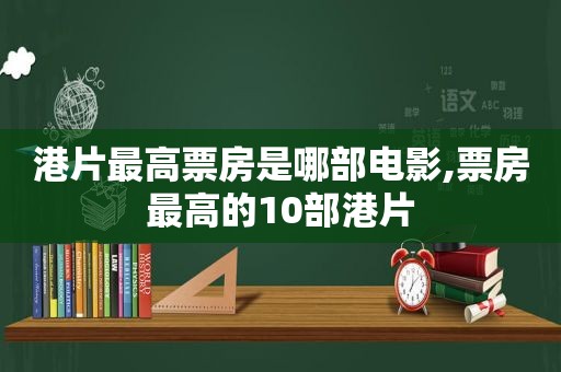 港片最高票房是哪部电影,票房最高的10部港片