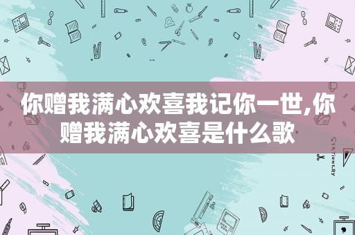 你赠我满心欢喜我记你一世,你赠我满心欢喜是什么歌